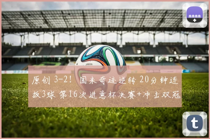 原创 3-2！国米奇迹逆转 20分钟连扳3球 第16次进意杯决赛+冲击双冠王