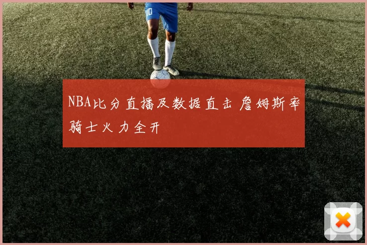 NBA比分直播及数据直击 詹姆斯率骑士火力全开