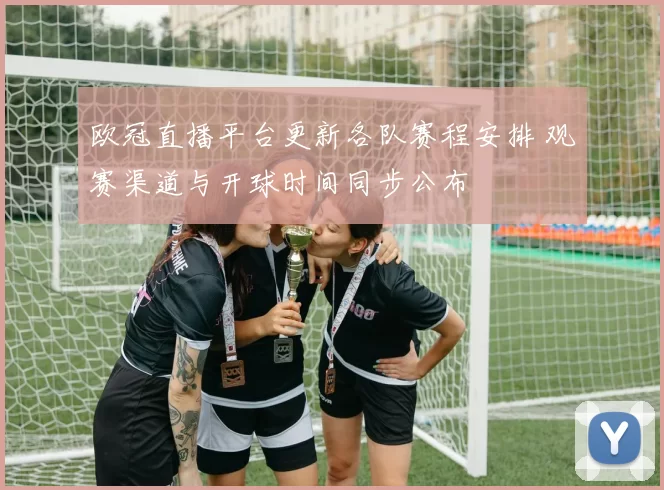 欧冠直播平台更新各队赛程安排 观赛渠道与开球时间同步公布