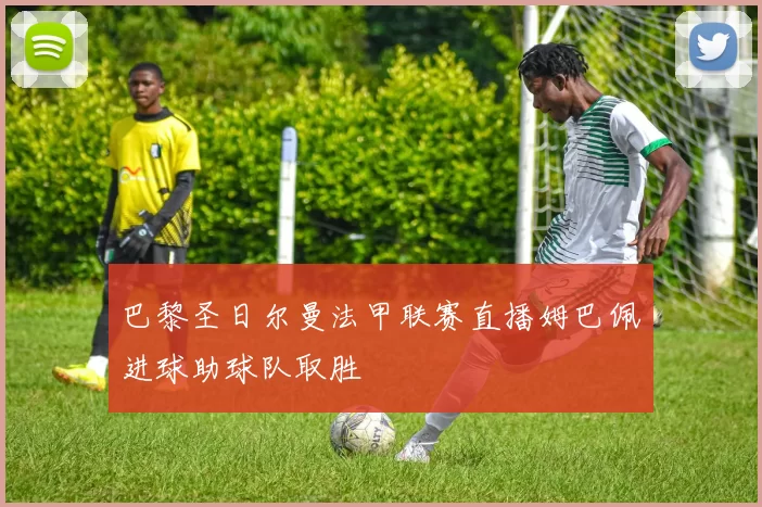 巴黎圣日尔曼法甲联赛直播姆巴佩进球助球队取胜