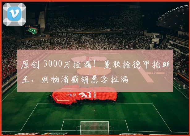 原创 3000万捡漏！曼联抢德甲抢断王，利物浦截胡悬念拉满