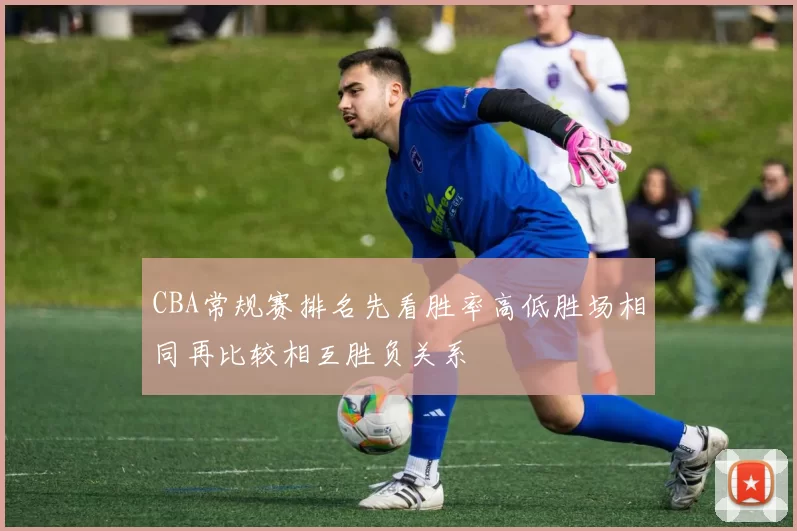 CBA常规赛排名先看胜率高低胜场相同再比较相互胜负关系