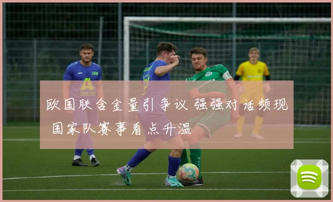 欧国联含金量引争议 强强对话频现 国家队赛事看点升温