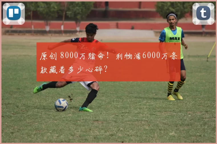 原创 8000万赌命！利物浦6000万条款藏着多少心碎？