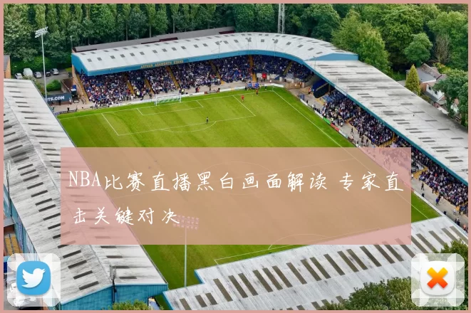 NBA比赛直播黑白画面解读 专家直击关键对决