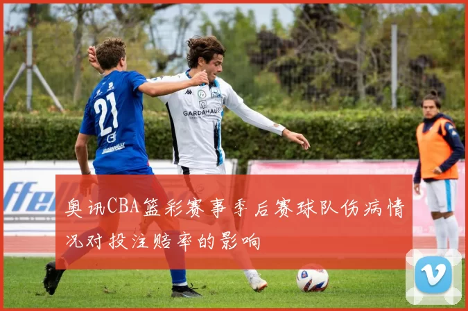 奥讯CBA篮彩赛事季后赛球队伤病情况对投注赔率的影响