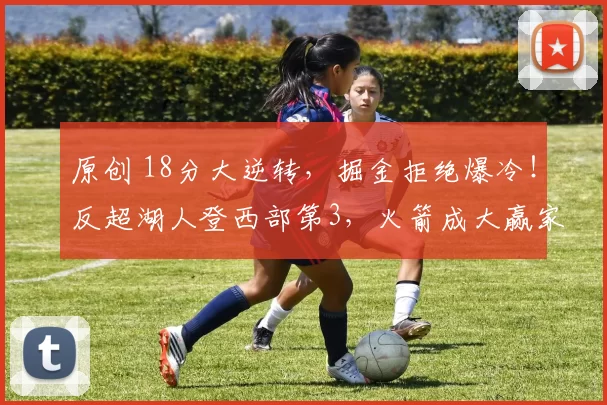 原创 18分大逆转,掘金拒绝爆冷!反超湖人登西部第3,火箭成大赢家