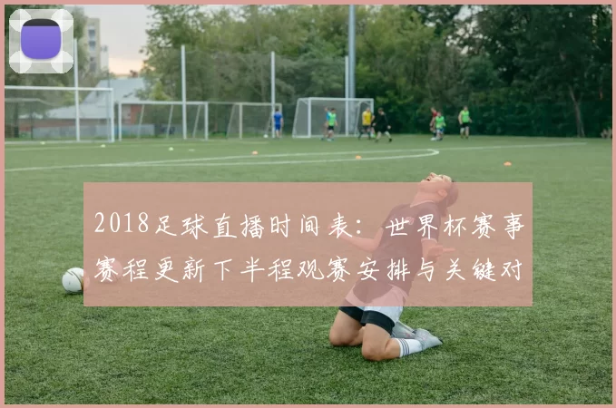 2018足球直播时间表：世界杯赛事赛程更新下半程观赛安排与关键对阵看点