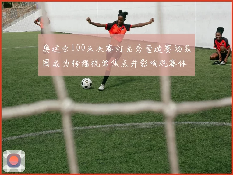奥运会100米决赛灯光秀营造赛场氛围成为转播视觉焦点并影响观赛体验