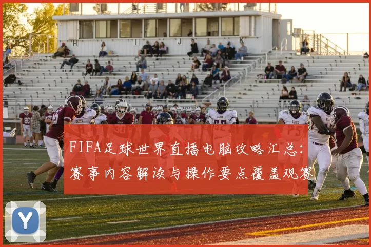 FIFA足球世界直播电脑攻略汇总：赛事内容解读与操作要点覆盖观赛体验
