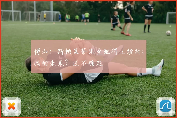 博加：斯帕莱蒂完全配得上续约；我的未来？还不确定