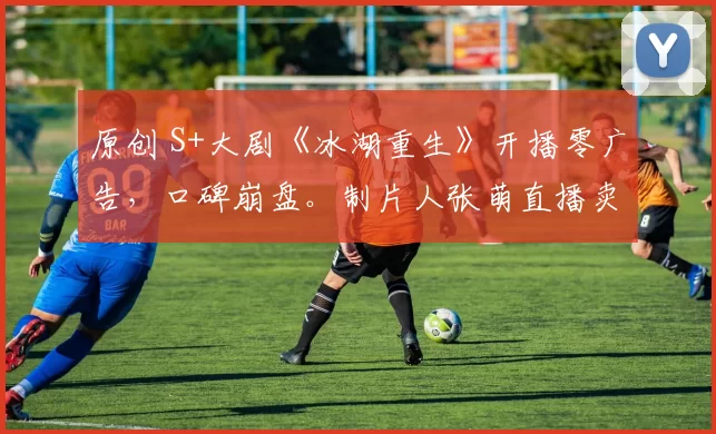 原创 S+大剧《冰湖重生》开播零广告，口碑崩盘。制片人张萌直播卖惨反被嘲，官微内涵赵丽颖秒删成笑柄，这波操作把最后体面都作没了