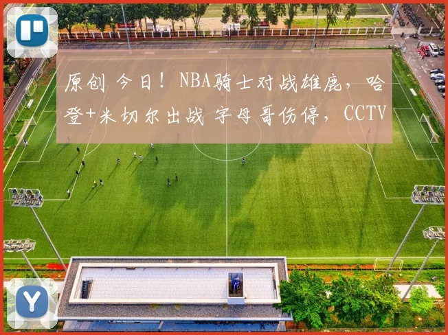 原创 今日！NBA骑士对战雄鹿，哈登+米切尔出战 字母哥伤停，CCTV5无直播