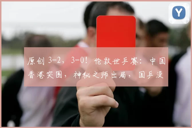 原创 3-2，3-0！伦敦世乒赛：中国香港突围，神秘之师出局，国乒没压力
