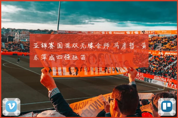 亚锦赛国混双无缘会师 冯彦哲_黄东萍成四强独苗