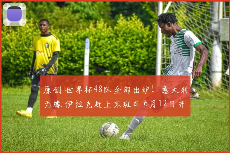 原创 世界杯48队全部出炉！意大利无缘 伊拉克赶上末班车 6月12日开幕