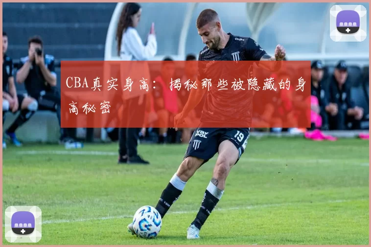 CBA真实身高:揭秘那些被隐藏的身高秘密