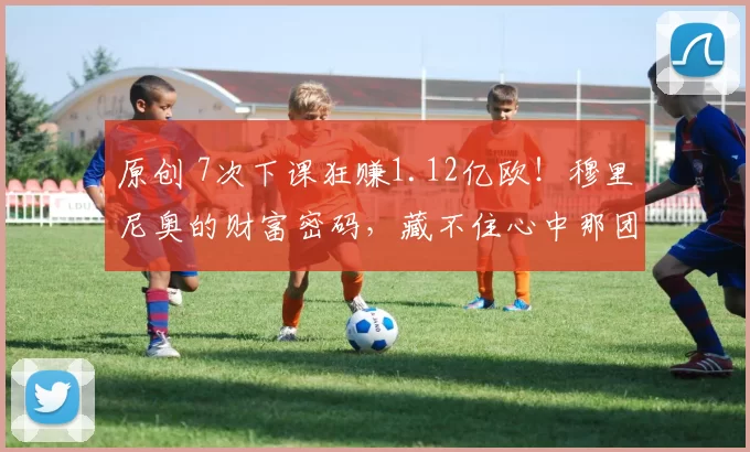 原创 7次下课狂赚1.12亿欧!穆里尼奥的财富密码,藏不住心中那团火