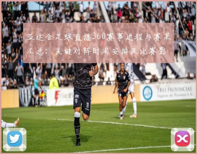 亚运会足球直播360赛事进程与赛果汇总：关键对阵时间安排及比赛影响
