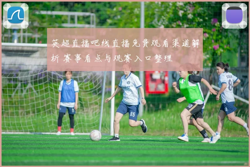 英超直播吧线直播免费观看渠道解析 赛事看点与观赛入口整理