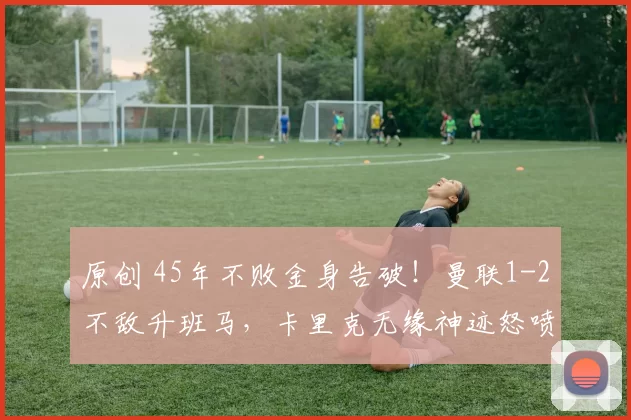 原创 45年不败金身告破！曼联1-2不敌升班马，卡里克无缘神迹怒喷主裁