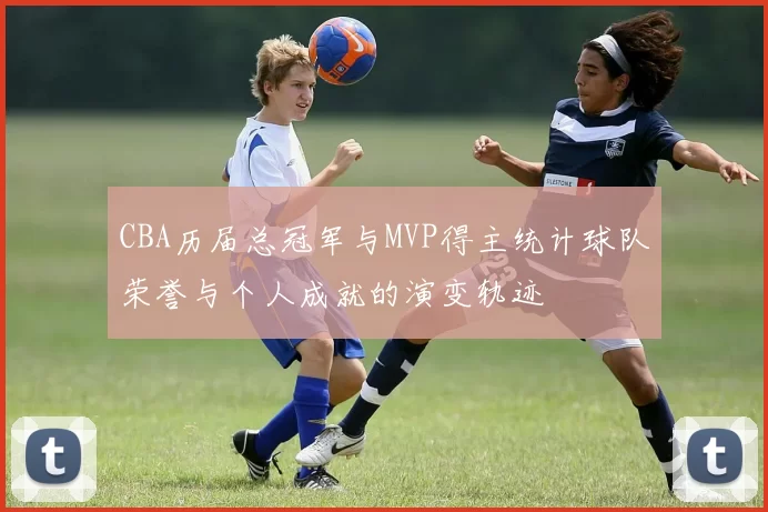 CBA历届总冠军与MVP得主统计球队荣誉与个人成就的演变轨迹