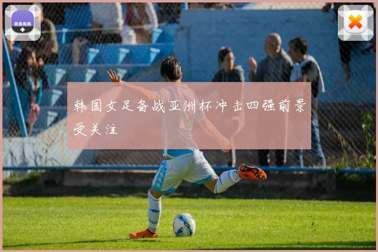 韩国女足备战亚洲杯冲击四强前景受关注