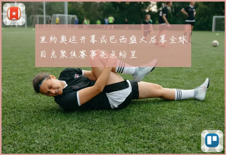 里约奥运开幕式巴西盛大启幕全球目光聚焦赛事亮点纷呈