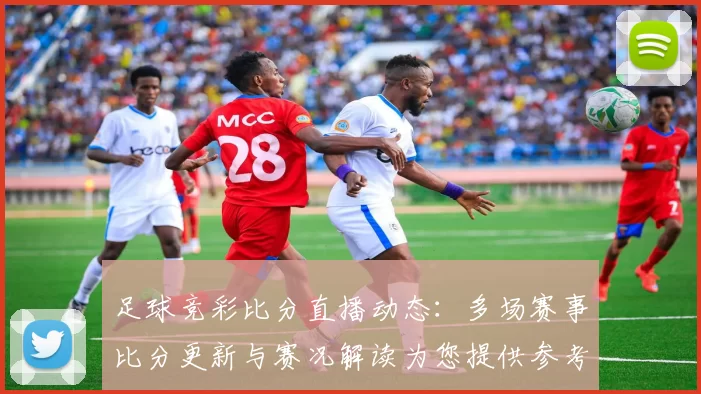 足球竞彩比分直播动态：多场赛事比分更新与赛况解读为您提供参考