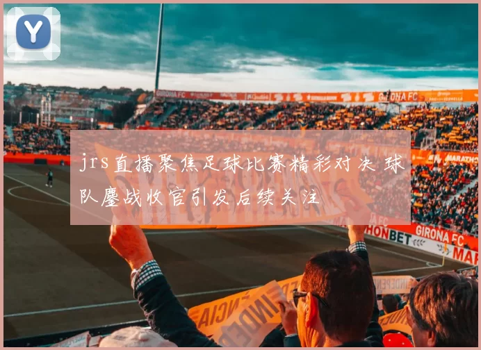 jrs直播聚焦足球比赛精彩对决 球队鏖战收官引发后续关注
