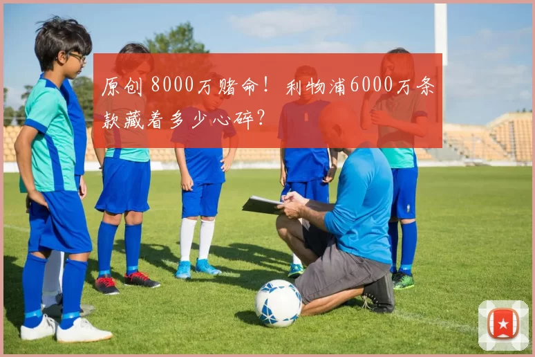 原创 8000万赌命！利物浦6000万条款藏着多少心碎？