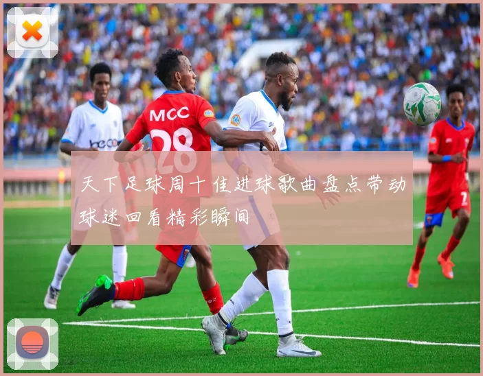 天下足球周十佳进球歌曲盘点带动球迷回看精彩瞬间