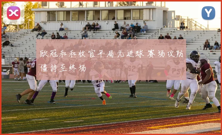 欧冠和和收官平局无进球 赛场攻防僵持至终场