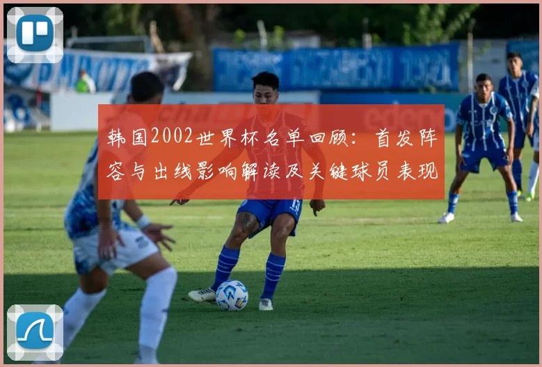 韩国2002世界杯名单回顾：首发阵容与出线影响解读及关键球员表现