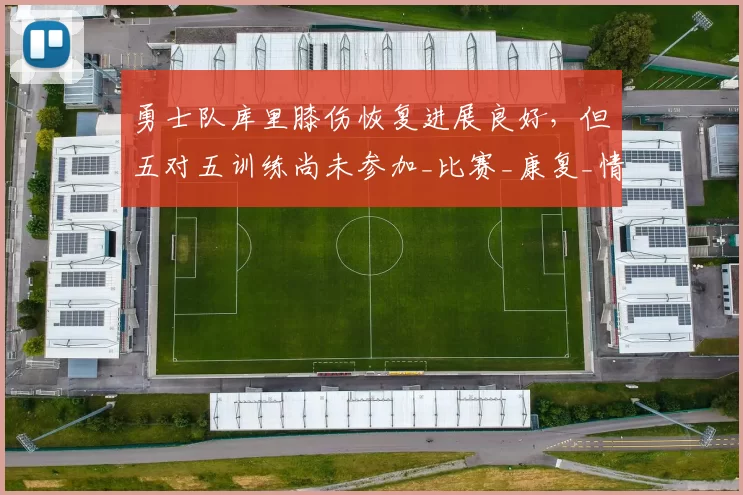 勇士队库里膝伤恢复进展良好，但五对五训练尚未参加_比赛_康复_情况