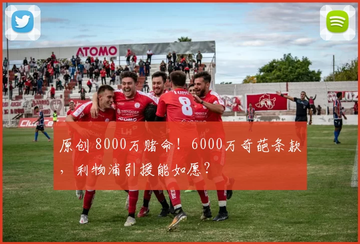 原创 8000万赌命！6000万奇葩条款，利物浦引援能如愿？