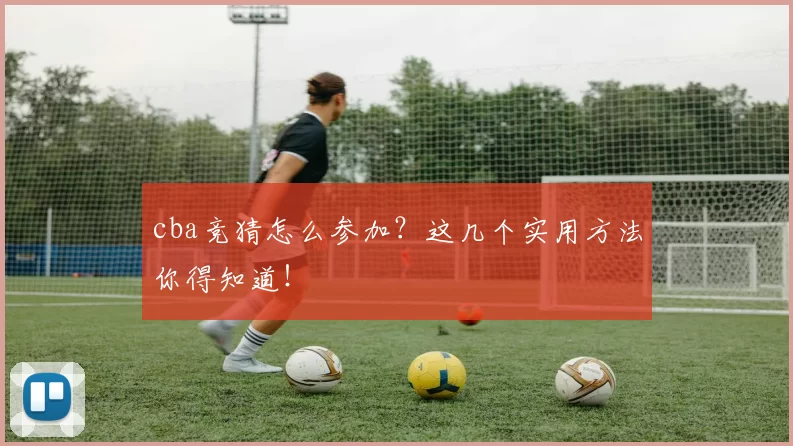 cba竞猜怎么参加？这几个实用方法你得知道！