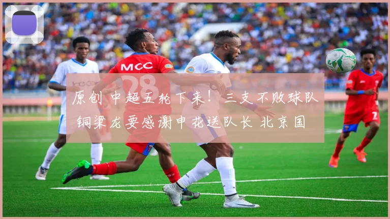 原创 中超五轮下来！三支不败球队 铜梁龙要感谢申花送队长 北京国安放弃恩加