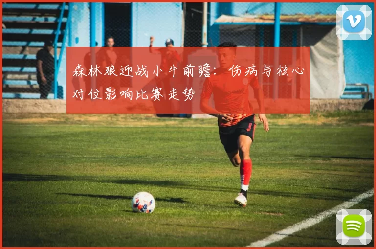 森林狼迎战小牛前瞻：伤病与核心对位影响比赛走势