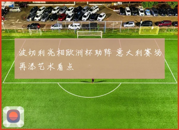 波切利亮相欧洲杯助阵 意大利赛场再添艺术看点