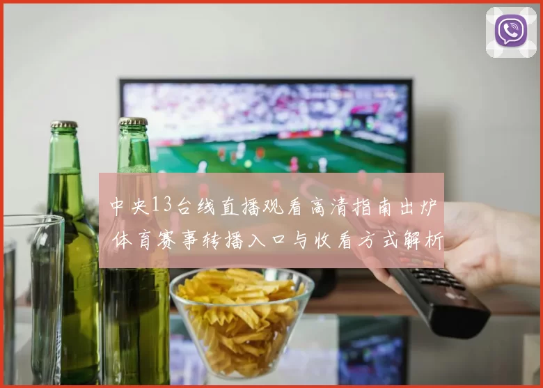 中央13台线直播观看高清指南出炉 体育赛事转播入口与收看方式解析