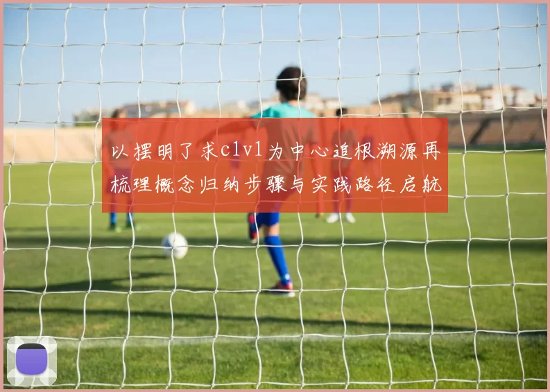 以摆明了求c1v1为中心追根溯源再梳理概念归纳步骤与实践路径启航图解