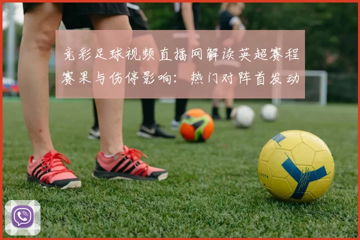 竞彩足球视频直播网解读英超赛程赛果与伤停影响：热门对阵首发动向与比赛看点