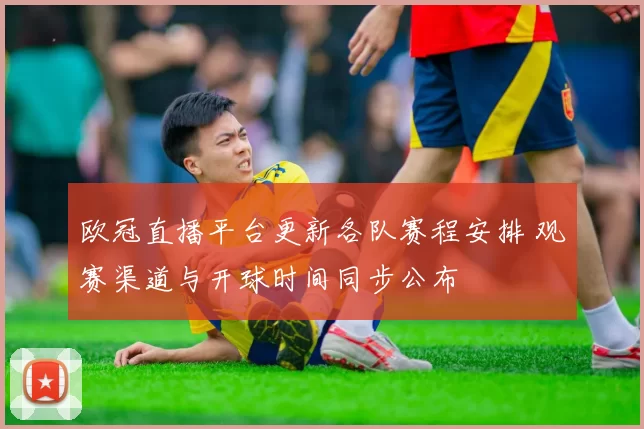 欧冠直播平台更新各队赛程安排 观赛渠道与开球时间同步公布