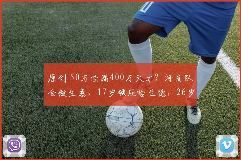 原创 50万捡漏400万天才？河南队会做生意，17岁碾压哈兰德，26岁来中超谁能挡？