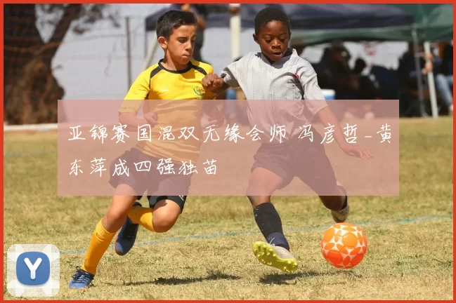 亚锦赛国混双无缘会师 冯彦哲_黄东萍成四强独苗