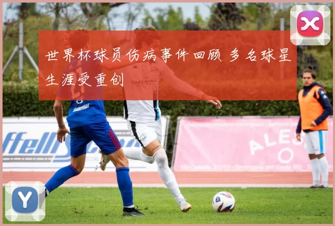世界杯球员伤病事件回顾 多名球星生涯受重创