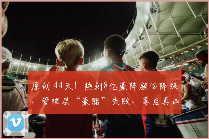 原创 44天！热刺8亿豪阵濒临降级，管理层“豪赌”失败，幕后真凶是谁？