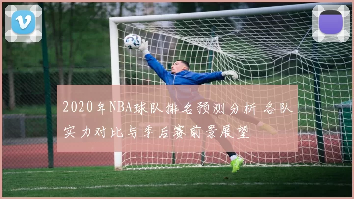 2020年NBA球队排名预测分析 各队实力对比与季后赛前景展望