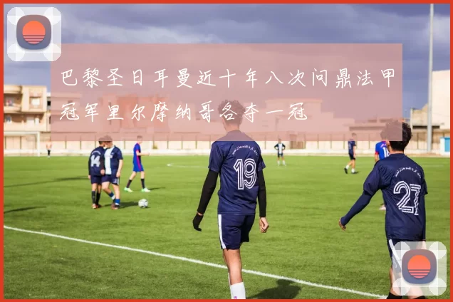 巴黎圣日耳曼近十年八次问鼎法甲冠军里尔摩纳哥各夺一冠